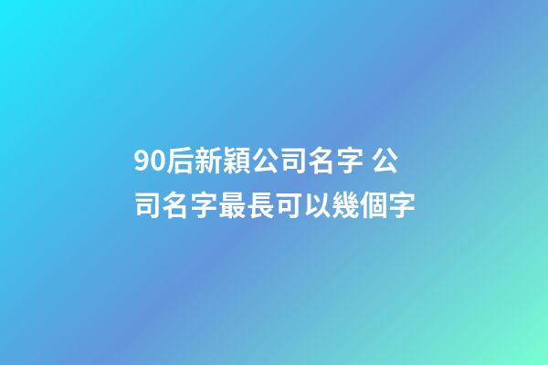 90后新穎公司名字 公司名字最長可以幾個字-第1張-公司起名-玄機派